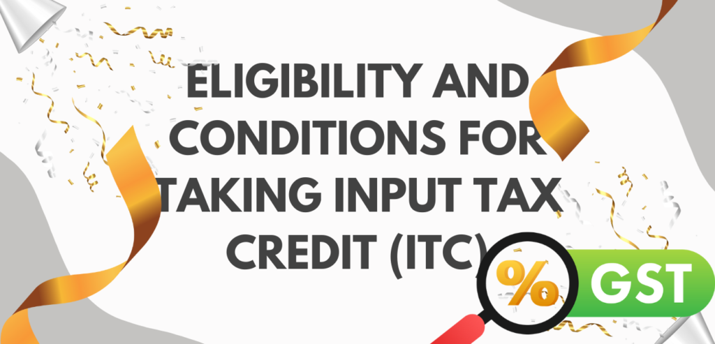 Eligibility and Conditions for taking Input Tax Credit (ITC)​