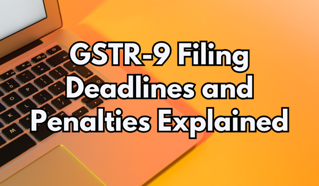 GSTR-9 Filing Deadlines and Penalties Explained