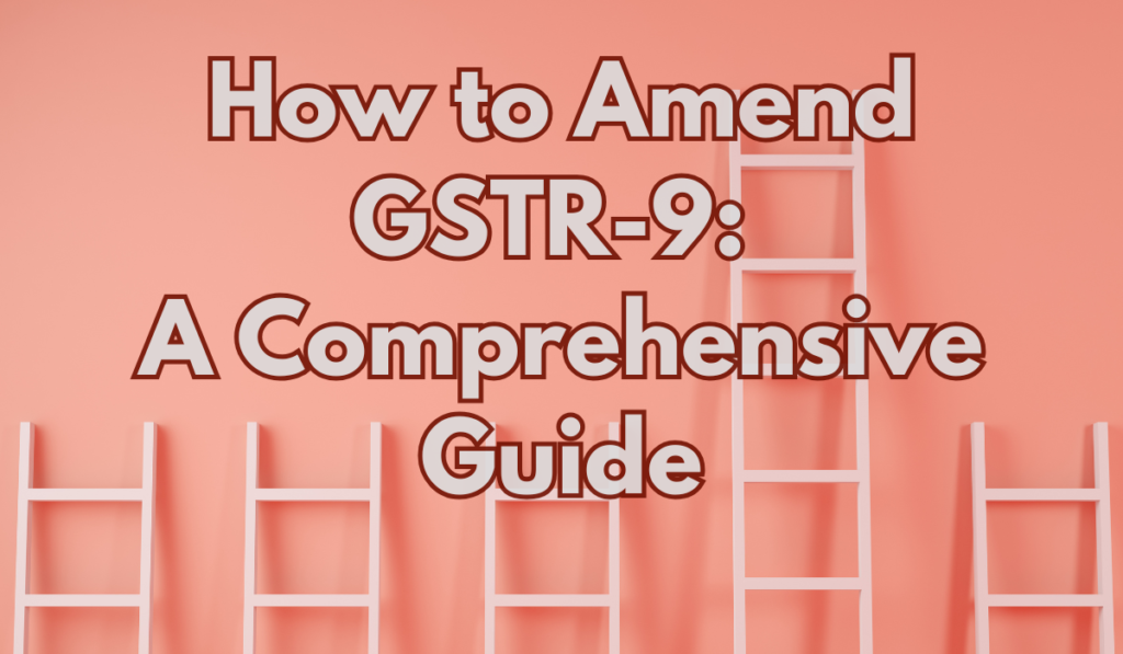 How to Amend GSTR-9 A Comprehensive Guide